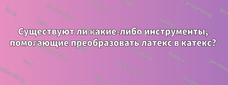 Существуют ли какие-либо инструменты, помогающие преобразовать латекс в катекс?
