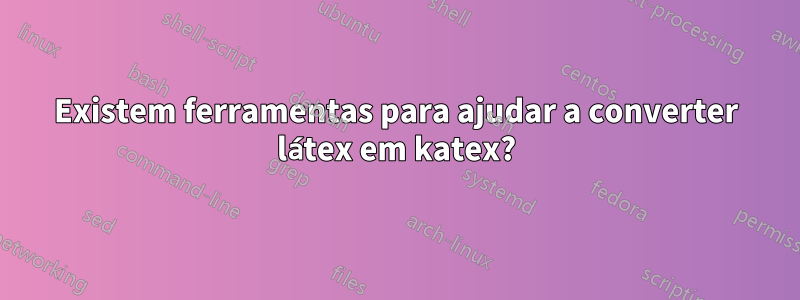 Existem ferramentas para ajudar a converter látex em katex?