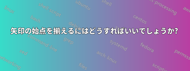 矢印の始点を揃えるにはどうすればいいでしょうか?