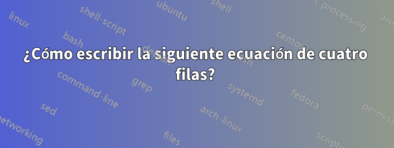 ¿Cómo escribir la siguiente ecuación de cuatro filas?