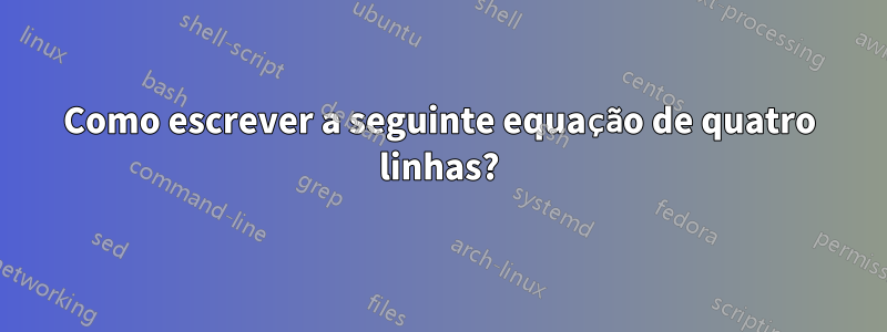 Como escrever a seguinte equação de quatro linhas?
