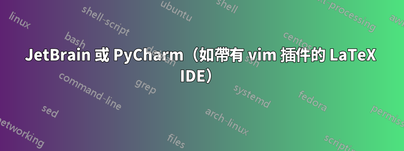 JetBrain 或 PyCharm（如帶有 vim 插件的 LaTeX IDE）