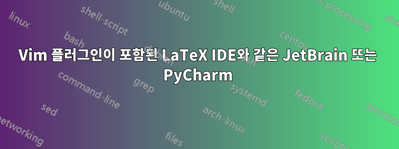 Vim 플러그인이 포함된 LaTeX IDE와 같은 JetBrain 또는 PyCharm