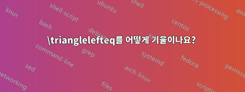 \trianglelefteq를 어떻게 기울이나요?