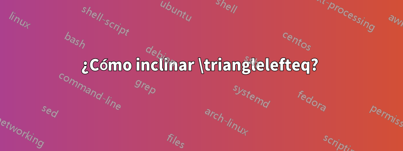 ¿Cómo inclinar \trianglelefteq?