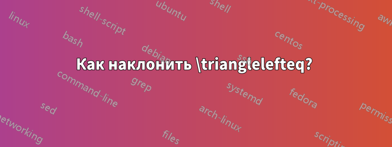 Как наклонить \trianglelefteq?
