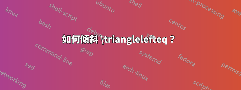 如何傾斜 \trianglelefteq？