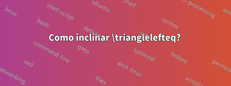 Como inclinar \trianglelefteq?