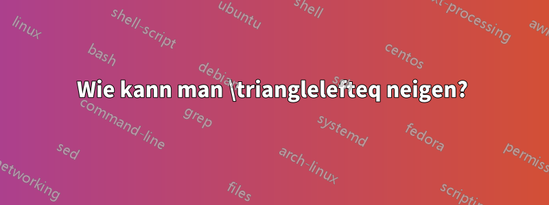 Wie kann man \trianglelefteq neigen?
