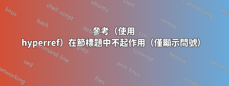 參考（使用 hyperref）在節標題中不起作用（僅顯示問號）