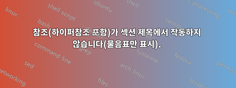 참조(하이퍼참조 포함)가 섹션 제목에서 작동하지 않습니다(물음표만 표시).