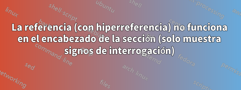 La referencia (con hiperreferencia) no funciona en el encabezado de la sección (solo muestra signos de interrogación)