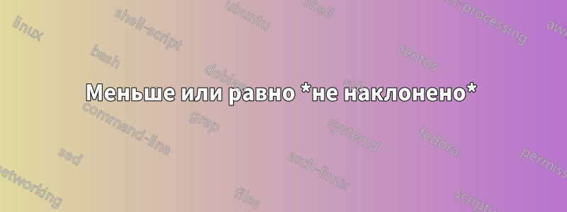 Меньше или равно *не наклонено*