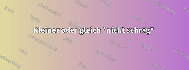 Kleiner oder gleich *nicht schräg*