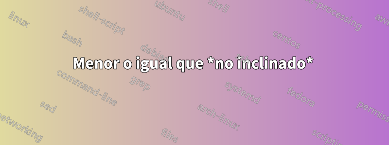 Menor o igual que *no inclinado*