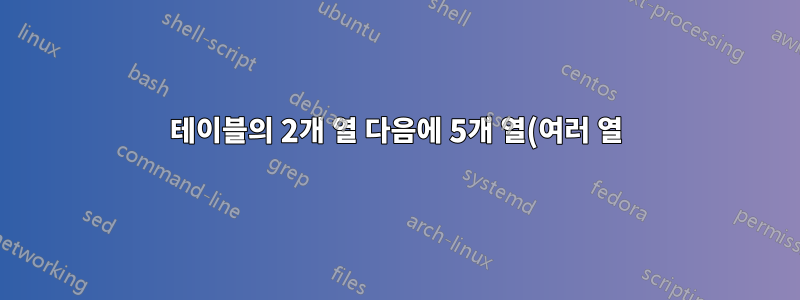 테이블의 2개 열 다음에 5개 열(여러 열)이 옵니다.
