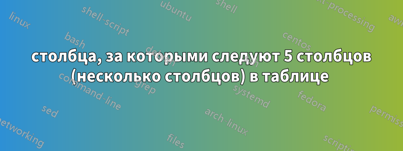 2 столбца, за которыми следуют 5 столбцов (несколько столбцов) в таблице