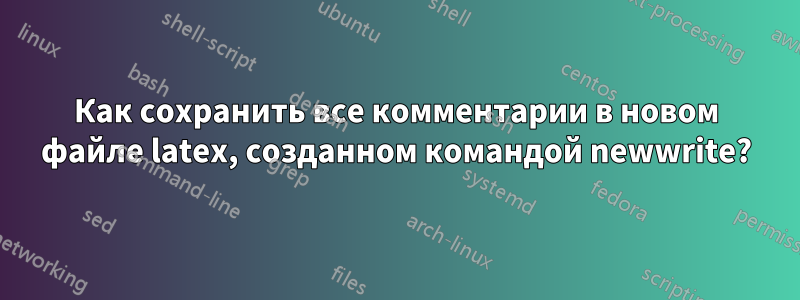 Как сохранить все комментарии в новом файле latex, созданном командой newwrite?