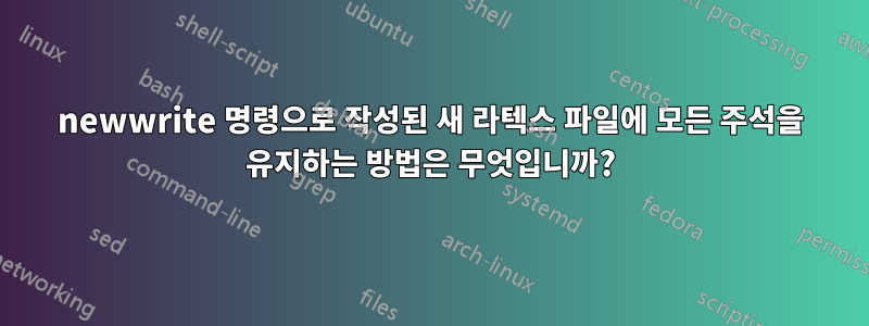 newwrite 명령으로 작성된 새 라텍스 파일에 모든 주석을 유지하는 방법은 무엇입니까?