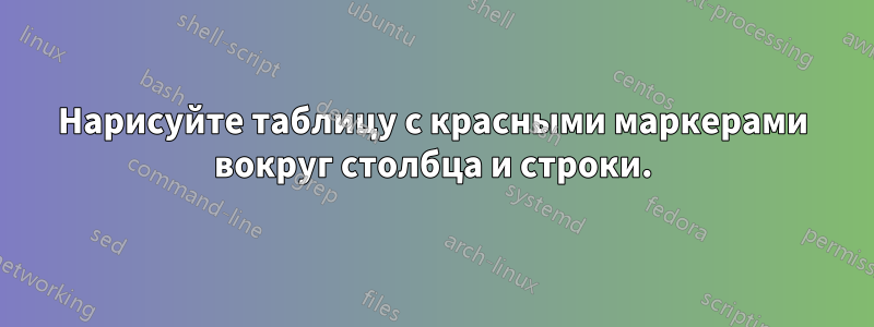 Нарисуйте таблицу с красными маркерами вокруг столбца и строки.