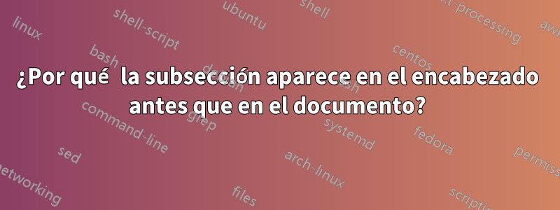¿Por qué la subsección aparece en el encabezado antes que en el documento?