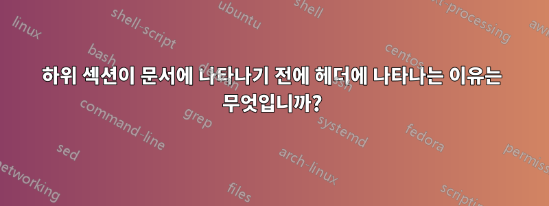 하위 섹션이 문서에 나타나기 전에 헤더에 나타나는 이유는 무엇입니까?