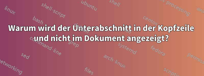 Warum wird der Unterabschnitt in der Kopfzeile und nicht im Dokument angezeigt?