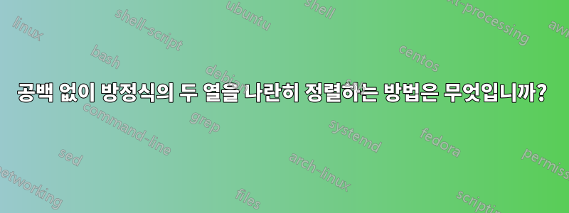 공백 없이 방정식의 두 열을 나란히 정렬하는 방법은 무엇입니까?