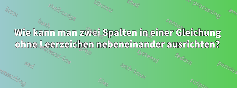 Wie kann man zwei Spalten in einer Gleichung ohne Leerzeichen nebeneinander ausrichten?