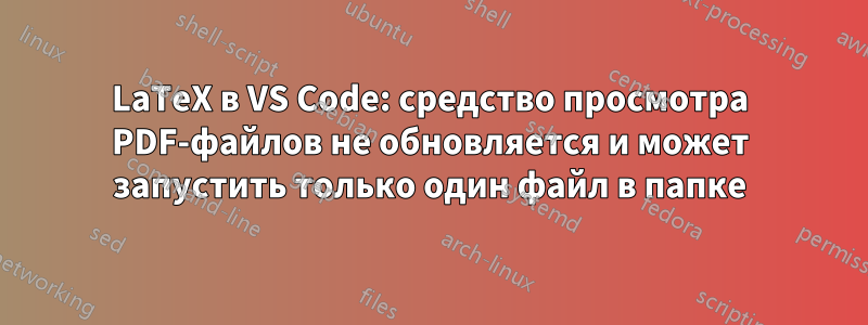 LaTeX в VS Code: средство просмотра PDF-файлов не обновляется и может запустить только один файл в папке