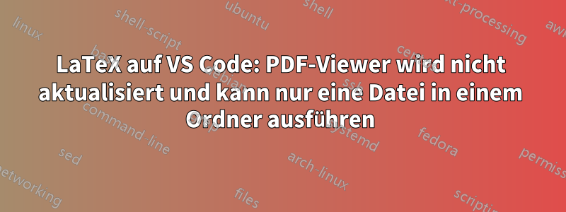 LaTeX auf VS Code: PDF-Viewer wird nicht aktualisiert und kann nur eine Datei in einem Ordner ausführen