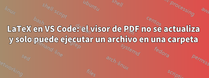 LaTeX en VS Code: el visor de PDF no se actualiza y solo puede ejecutar un archivo en una carpeta