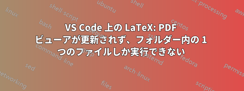 VS Code 上の LaTeX: PDF ビューアが更新されず、フォルダー内の 1 つのファイルしか実行できない