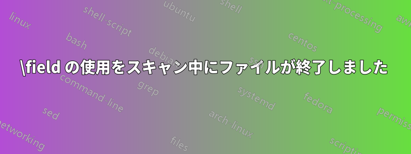 \field の使用をスキャン中にファイルが終了しました