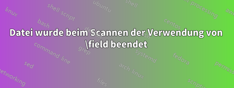Datei wurde beim Scannen der Verwendung von \field beendet