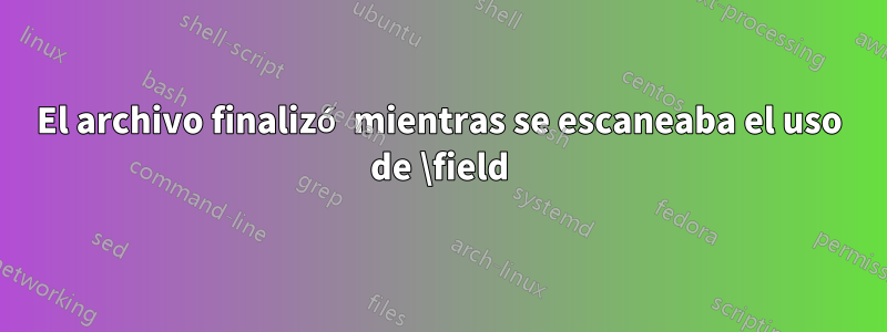 El archivo finalizó mientras se escaneaba el uso de \field