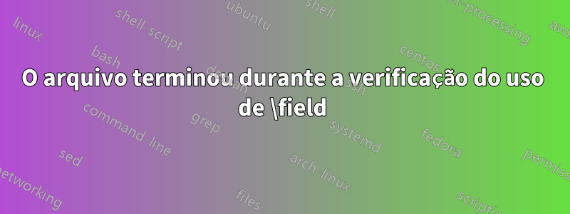 O arquivo terminou durante a verificação do uso de \field