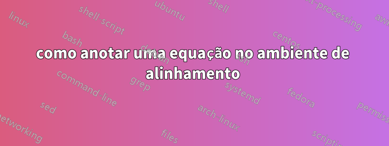 como anotar uma equação no ambiente de alinhamento