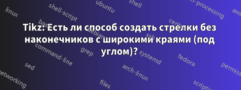 Tikz: Есть ли способ создать стрелки без наконечников с широкими краями (под углом)?