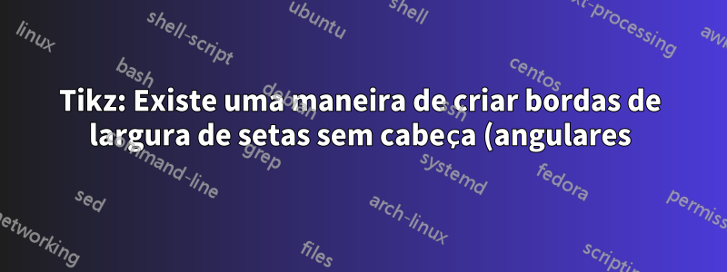 Tikz: Existe uma maneira de criar bordas de largura de setas sem cabeça (angulares)?