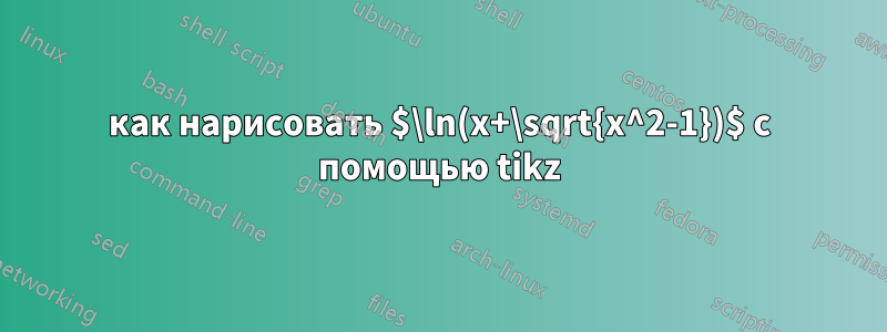 как нарисовать $\ln(x+\sqrt{x^2-1})$ с помощью tikz