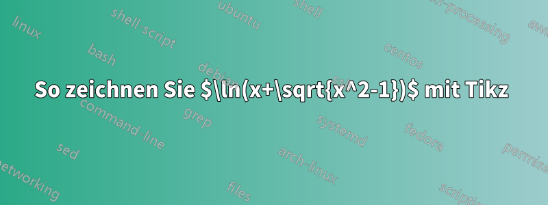 So zeichnen Sie $\ln(x+\sqrt{x^2-1})$ mit Tikz
