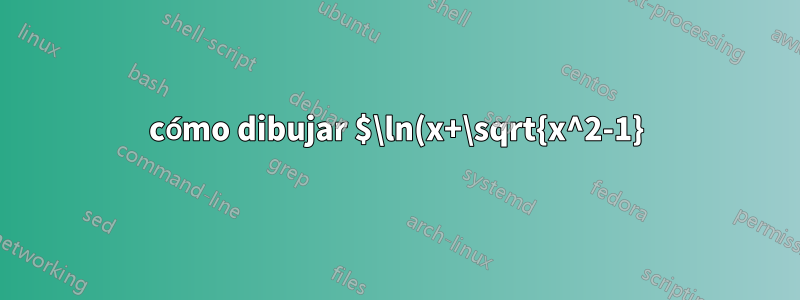 cómo dibujar $\ln(x+\sqrt{x^2-1})$ con tikz