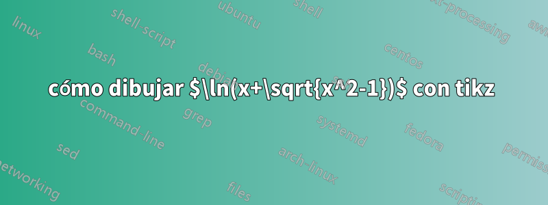 cómo dibujar $\ln(x+\sqrt{x^2-1})$ con tikz