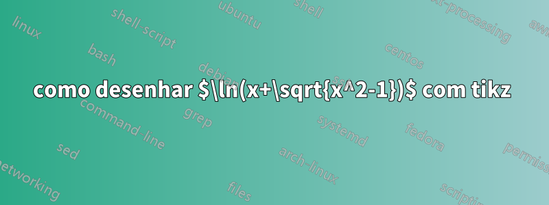 como desenhar $\ln(x+\sqrt{x^2-1})$ com tikz