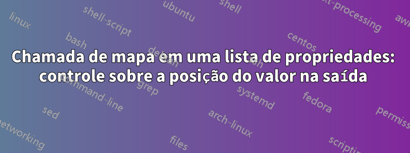 Chamada de mapa em uma lista de propriedades: controle sobre a posição do valor na saída