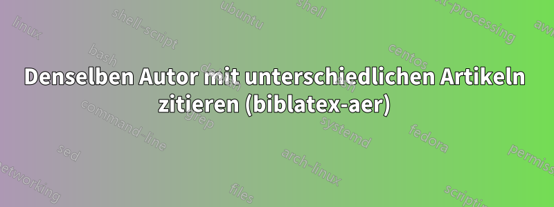 Denselben Autor mit unterschiedlichen Artikeln zitieren (biblatex-aer)