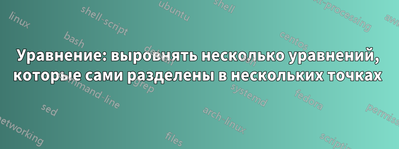 Уравнение: выровнять несколько уравнений, которые сами разделены в нескольких точках
