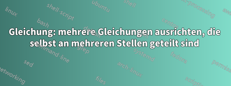 Gleichung: mehrere Gleichungen ausrichten, die selbst an mehreren Stellen geteilt sind