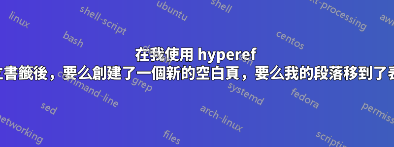 在我使用 hyperef 自動建立書籤後，要么創建了一個新的空白頁，要么我的段落移到了表格前面